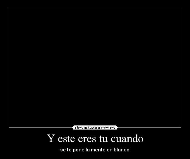 Y este eres tu cuando - se te pone la mente en blanco.