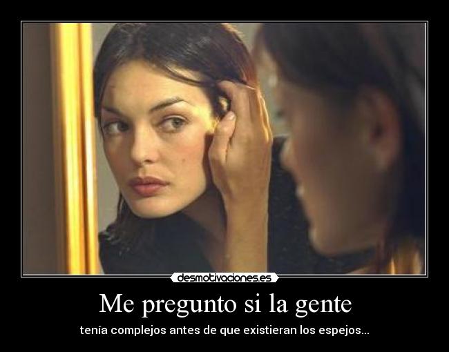 Me pregunto si la gente - tenÃa complejos antes de que existieran los espejos...