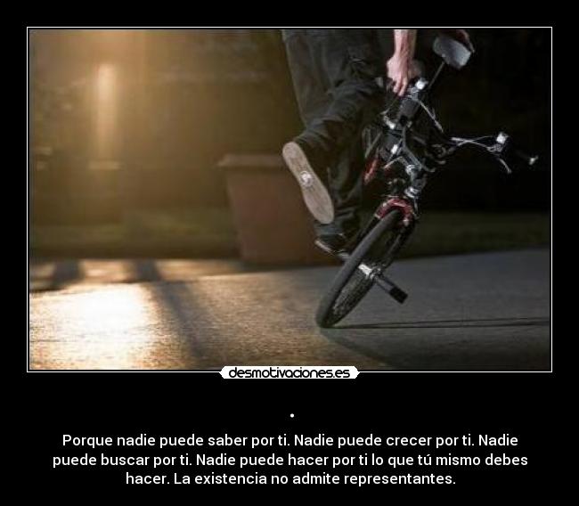 . - Porque nadie puede saber por ti. Nadie puede crecer por ti. Nadie
puede buscar por ti. Nadie puede hacer por ti lo que tú mismo debes
hacer. La existencia no admite representantes.