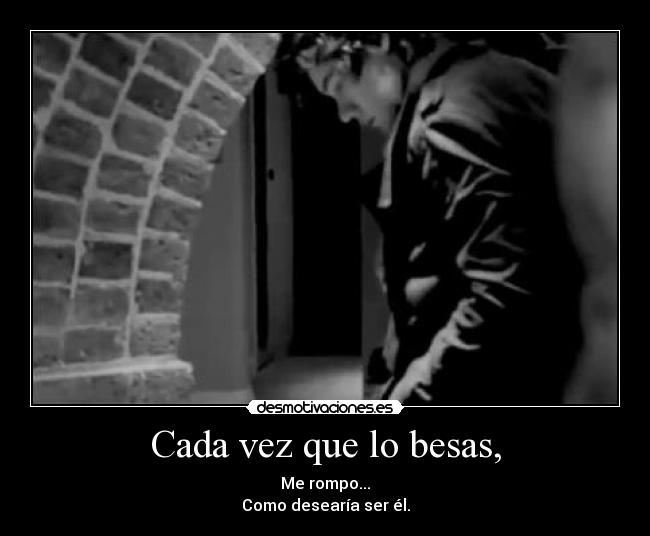 Cada vez que lo besas, - Me rompo...
Como desearía ser él.
