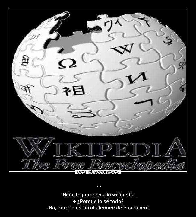 .. - -Niña, te pareces a la wikipedia.
+ ¿Porque lo sé todo?
-No, porque estás al alcance de cualquiera.
