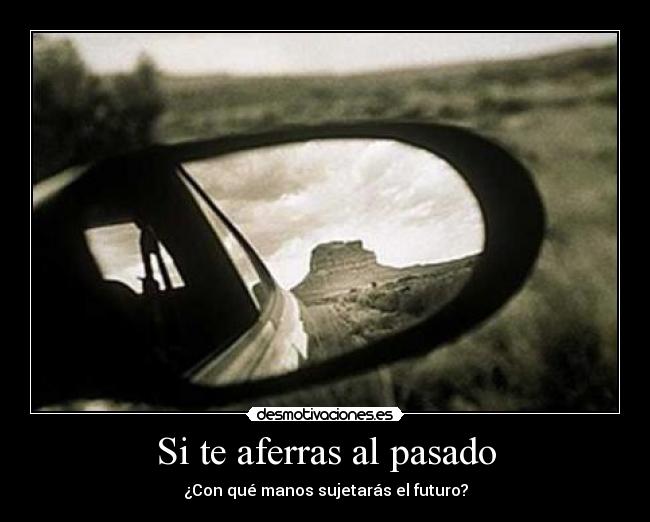 Si te aferras al pasado - ¿Con qué manos sujetarás el futuro?