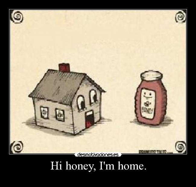 Hi honey, Im home. -