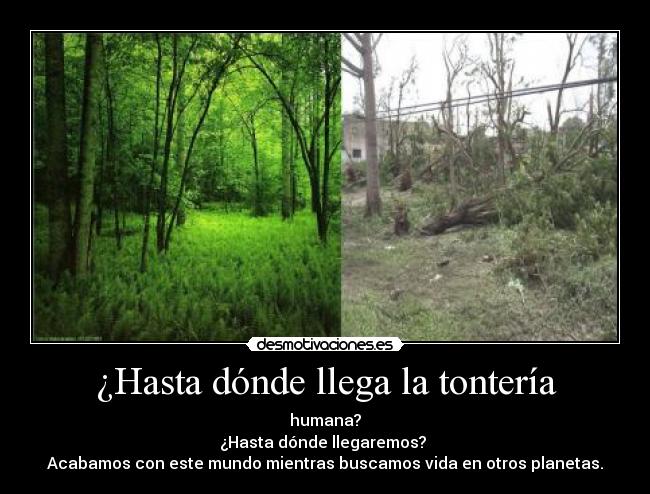 ¿Hasta dónde llega la tontería - humana?
¿Hasta dónde llegaremos?
Acabamos con este mundo mientras buscamos vida en otros planetas.