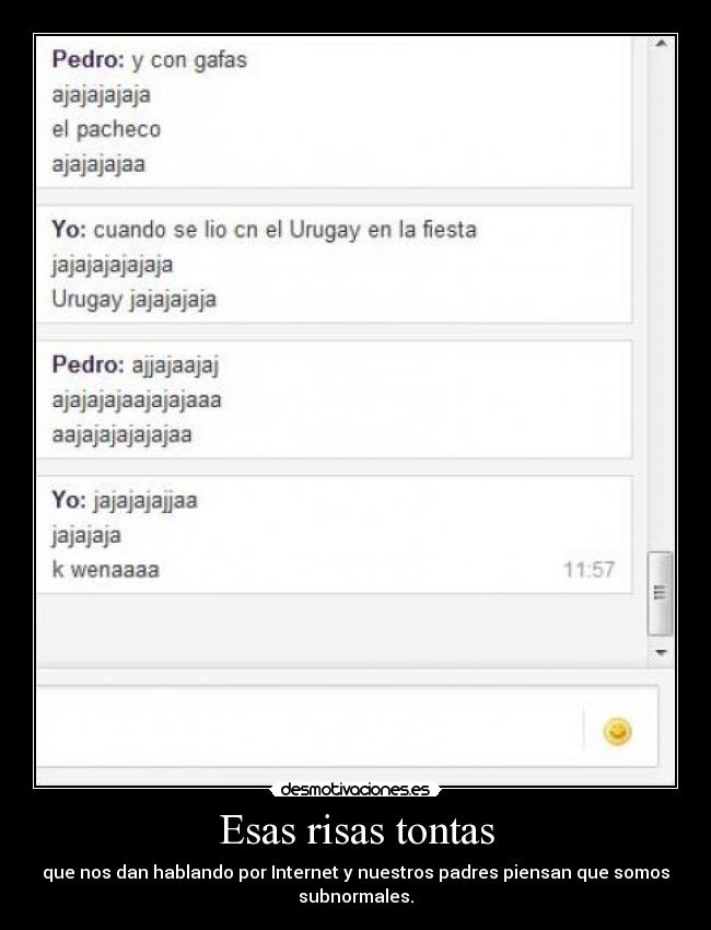 Esas risas tontas - que nos dan hablando por Internet y nuestros padres piensan que somos
subnormales.