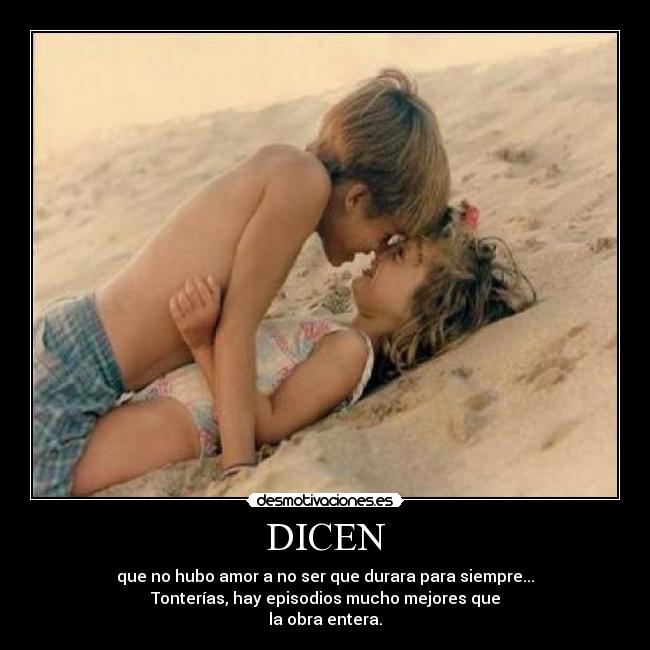 DICEN - que no hubo amor a no ser que durara para siempre...
Tonterías, hay episodios mucho mejores que
la obra entera.