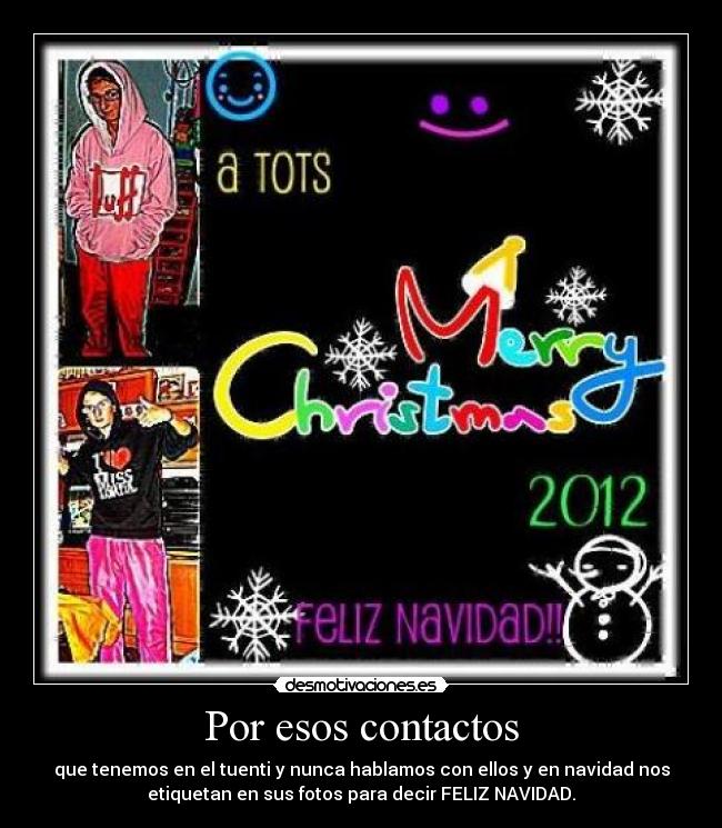 Por esos contactos - que tenemos en el tuenti y nunca hablamos con ellos y en navidad nos
etiquetan en sus fotos para decir FELIZ NAVIDAD.