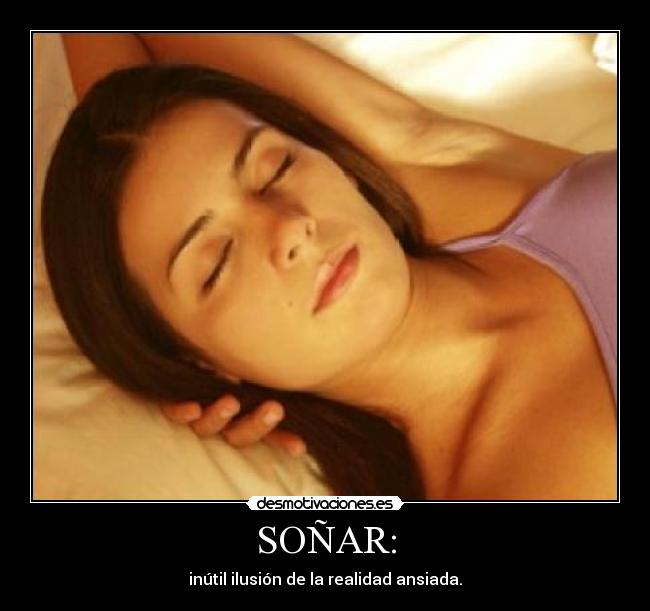 SOÑAR: - inútil ilusión de la realidad ansiada.