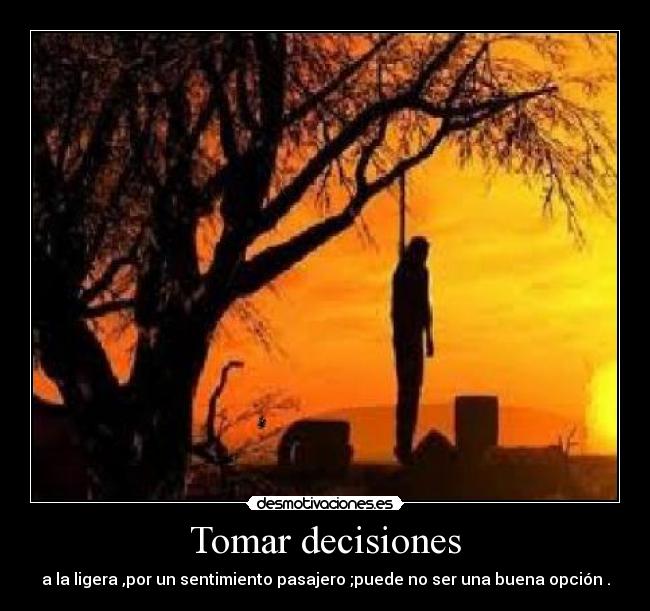 Tomar decisiones - a la ligera ,por un sentimiento pasajero ;puede no ser una buena opción .