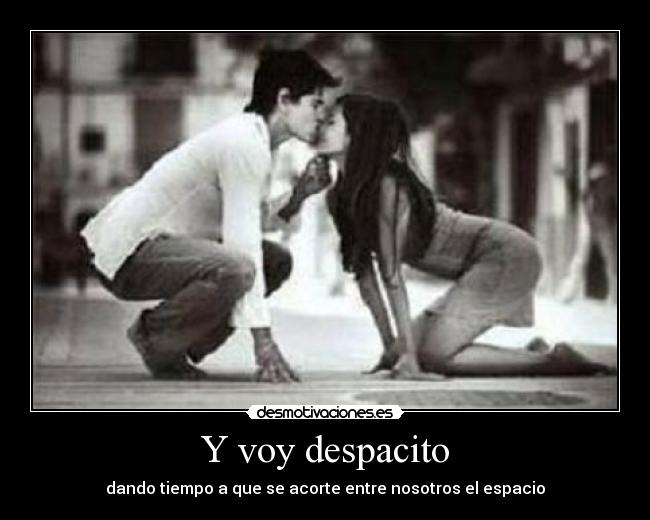 Y voy despacito - dando tiempo a que se acorte entre nosotros el espacio