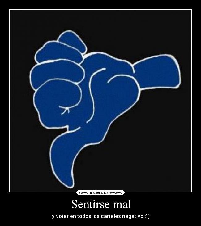 Sentirse mal - y votar en todos los carteles negativo :(