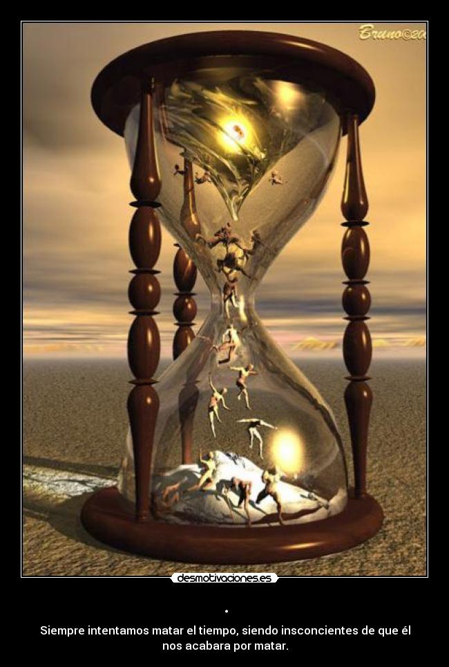 . - Siempre intentamos matar el tiempo, siendo insconcientes de que él
nos acabara por matar.