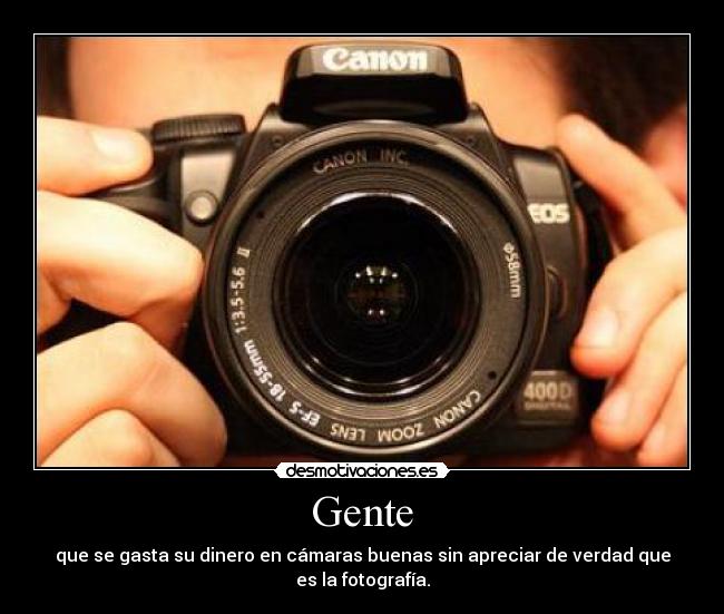 Gente - que se gasta su dinero en cámaras buenas sin apreciar de verdad que es la fotografía.