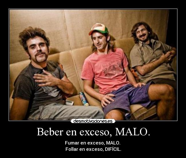 Beber en exceso, MALO. - Fumar en exceso, MALO.
Follar en exceso, DIFÍCIL.