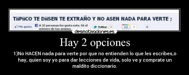 Hay 2 opciones - 1)No HACEN nada para verte por que no entienden lo que les escribes,o
hay, quien soy yo para dar lecciones de vida, solo ve y comprate un
maldito diccionario.