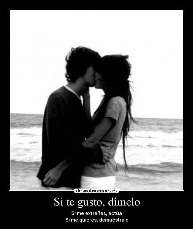 Si te gusto, dímelo - Si me extrañas, actúa
Si me quieres, demuéstralo
