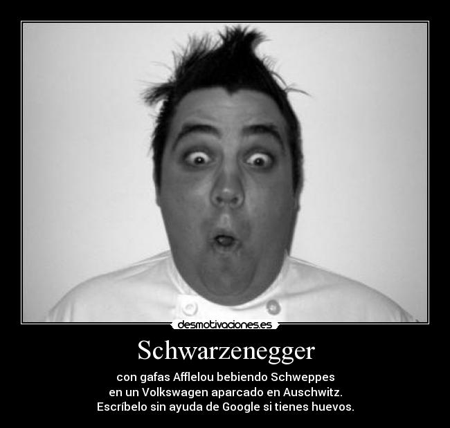 Schwarzenegger - con gafas Afflelou bebiendo Schweppes
en un Volkswagen aparcado en Auschwitz.
Escríbelo sin ayuda de Google si tienes huevos.