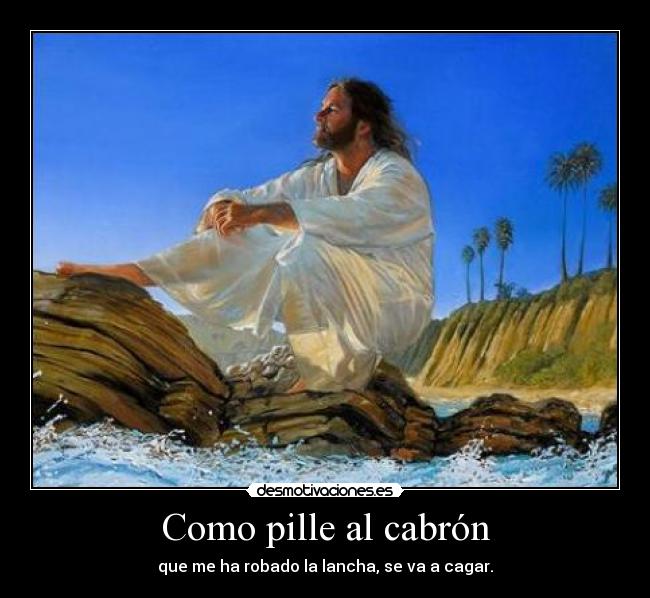 Como pille al cabrón - que me ha robado la lancha, se va a cagar.