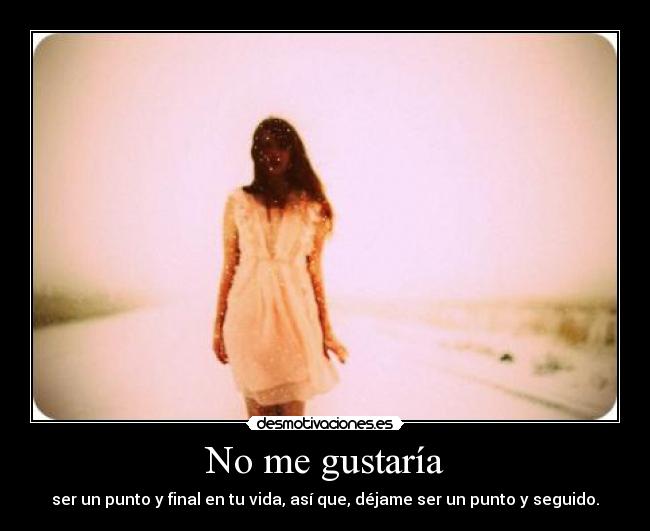 No me gustaría - ser un punto y final en tu vida, así que, déjame ser un punto y seguido.