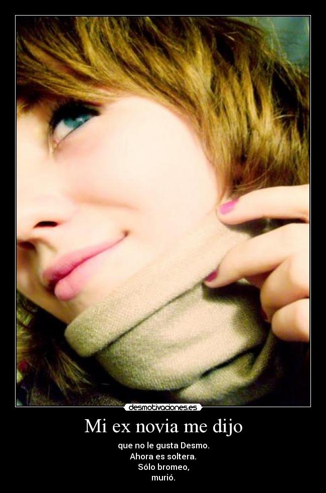 Mi ex novia me dijo - que no le gusta Desmo.
Ahora es soltera.
Sólo bromeo,
murió.