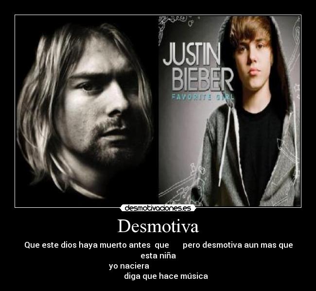Desmotiva - Que este dios haya muerto antes que pero desmotiva aun mas que esta niña
yo naciera diga que hace música
