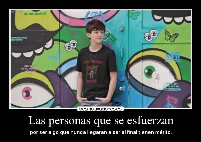 Las personas que se esfuerzan - por ser algo que nunca llegaran a ser al final tienen mérito.