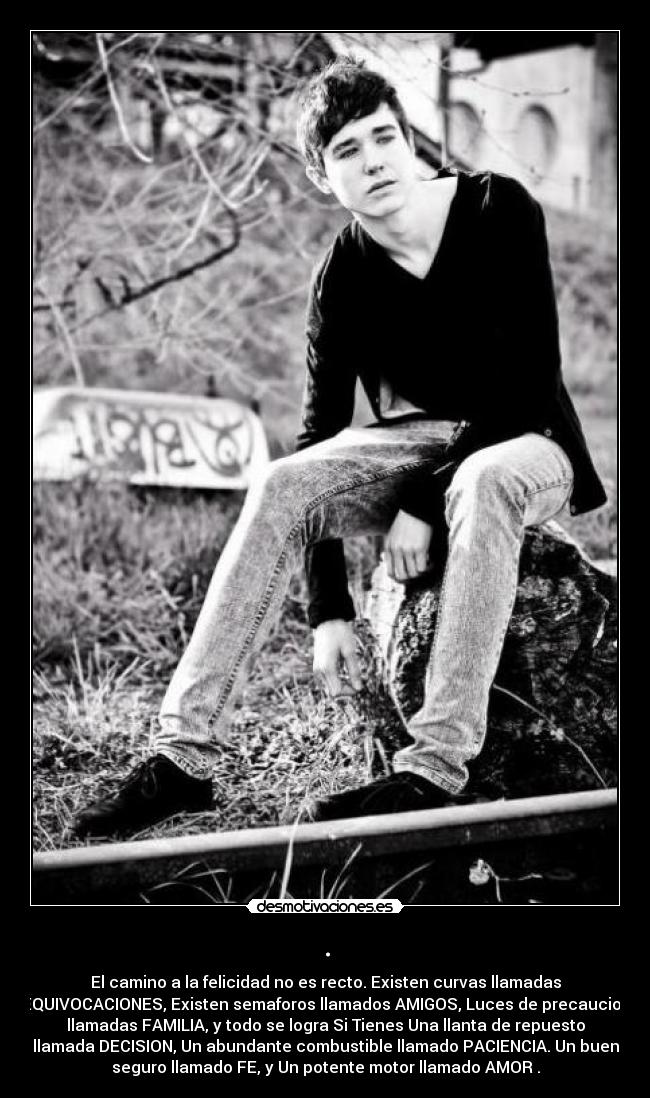 . - El camino a la felicidad no es recto. Existen curvas llamadas
EQUIVOCACIONES, Existen semaforos llamados AMIGOS, Luces de precaucion
llamadas FAMILIA, y todo se logra Si Tienes Una llanta de repuesto
llamada DECISION, Un abundante combustible llamado PACIENCIA. Un buen
seguro llamado FE, y Un potente motor llamado AMOR .