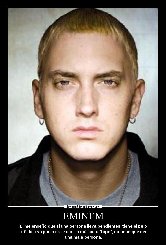 EMINEM - Él me enseñó que si una persona lleva pendientes, tiene el pelo
teñido o va por la calle con la música a tope, no tiene que ser
una mala persona.