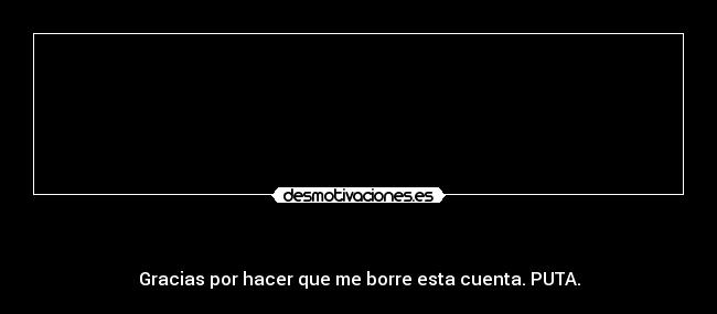 - Gracias por hacer que me borre esta cuenta. PUTA.