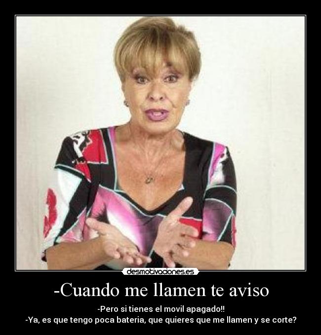 -Cuando me llamen te aviso - -Pero si tienes el movil apagado!!
-Ya, es que tengo poca bateria, que quieres que me llamen y se corte?