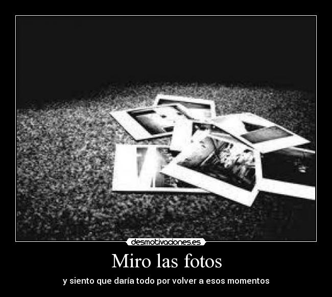 Miro las fotos - y siento que daría todo por volver a esos momentos