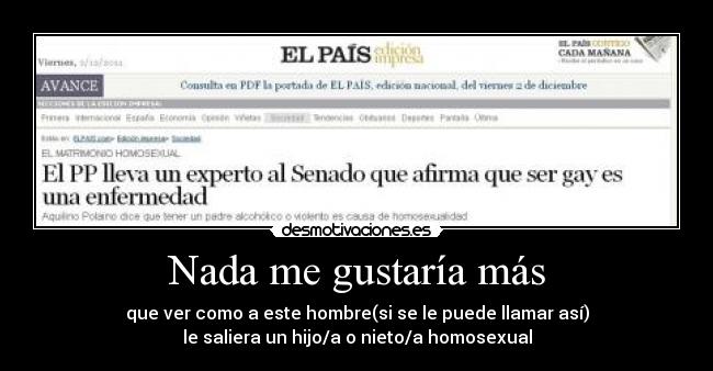 Nada me gustaría más - que ver como a este hombre(si se le puede llamar así)
le saliera un hijo/a o nieto/a homosexual