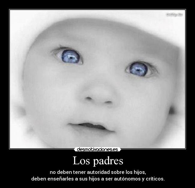 Los padres - no deben tener autoridad sobre los hijos,
deben enseñarles a sus hijos a ser autónomos y críticos.
