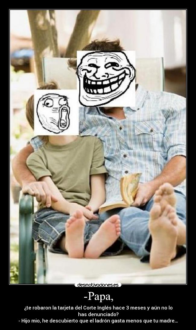 -Papa, - ¿te robaron la tarjeta del Corte Inglés hace 3 meses y aún no lo has denunciado?
- Hijo mio, he descubierto que el ladrón gasta menos que tu madre…