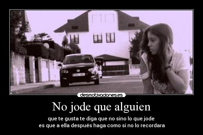 No jode que alguien - que te gusta te diga que no sino lo que jode
es que a ella después haga como si no lo recordara
