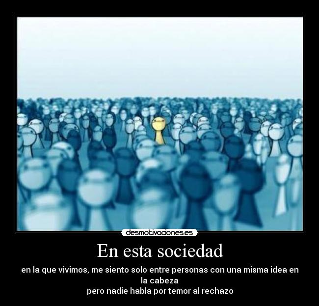 En esta sociedad - en la que vivimos, me siento solo entre personas con una misma idea en la cabeza
pero nadie habla por temor al rechazo