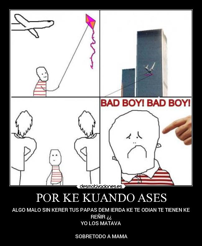 POR KE KUANDO ASES - ALGO MALO SIN KERER TUS PAPAS DEM IERDA KE TE ODIAN TE TIENEN KE
REÑIR ¿¿
YO LOS MATAVA
SOBRETODO A MAMA