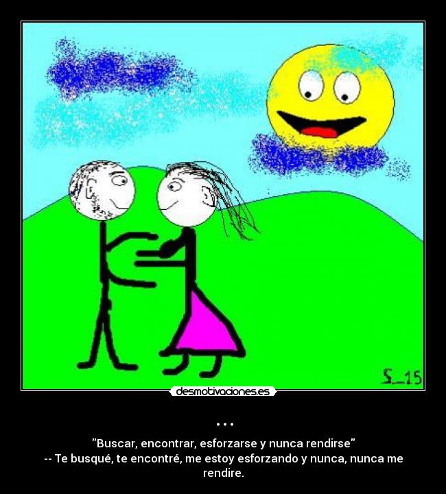 ... - Buscar, encontrar, esforzarse y nunca rendirse
-- Te busqué, te encontré, me estoy esforzando y nunca, nunca me rendire.