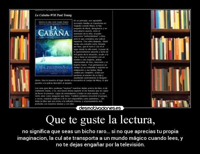 Que te guste la lectura, - no significa que seas un bicho raro... si no que aprecias tu propia
imaginacion, la cul ate transporta a un mundo mágico cuando lees, y
no te dejas engañar por la televisión.