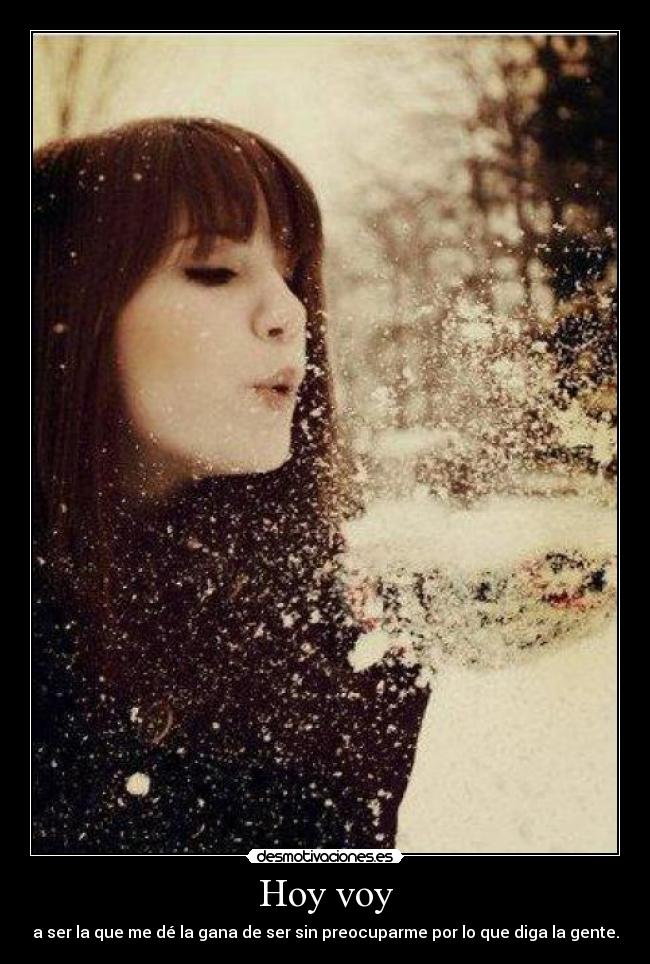 Hoy voy - a ser la que me dé la gana de ser sin preocuparme por lo que diga la gente.