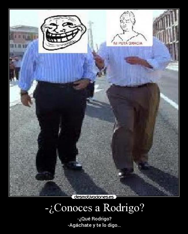 -¿Conoces a Rodrigo? - -¿Qué Rodrigo?
-Agáchate y te lo digo...