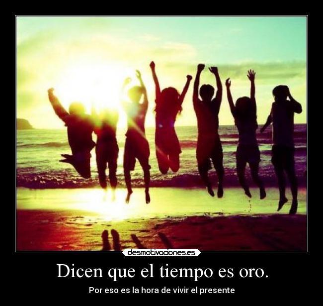 Dicen que el tiempo es oro. - Por eso es la hora de vivir el presente