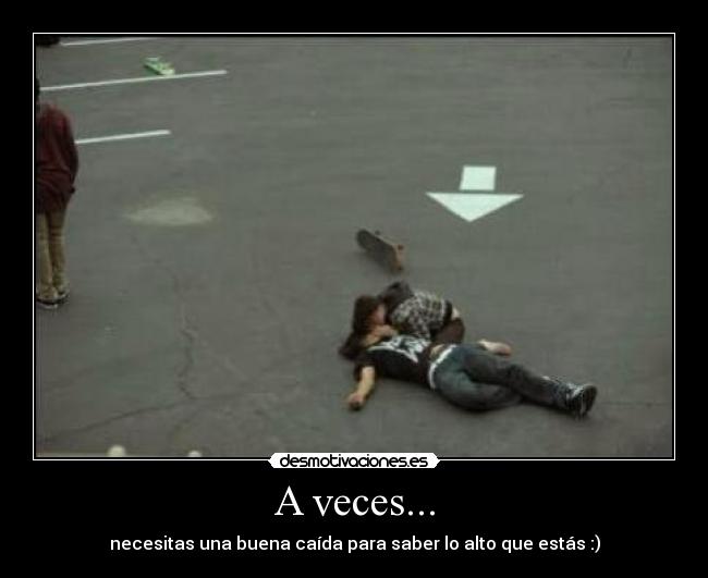 A veces... - necesitas una buena caída para saber lo alto que estás :)
