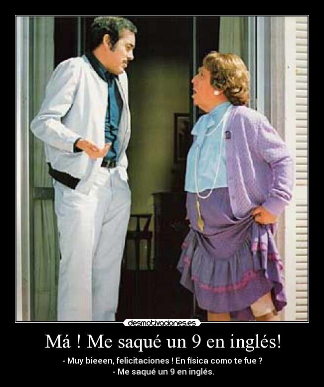 Má ! Me saqué un 9 en inglés! - - Muy bieeen, felicitaciones ! En física como te fue ?
- Me saqué un 9 en inglés.