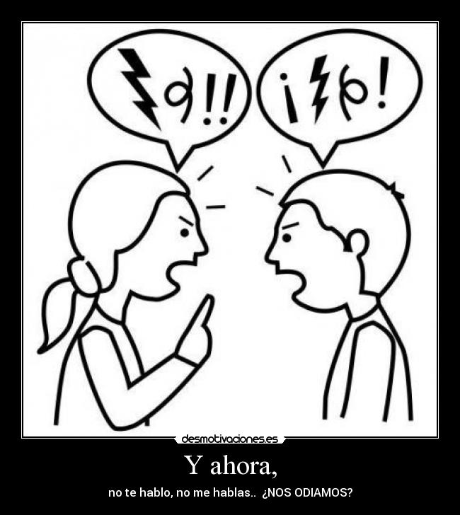 Y ahora, - no te hablo, no me hablas.. ¿NOS ODIAMOS?