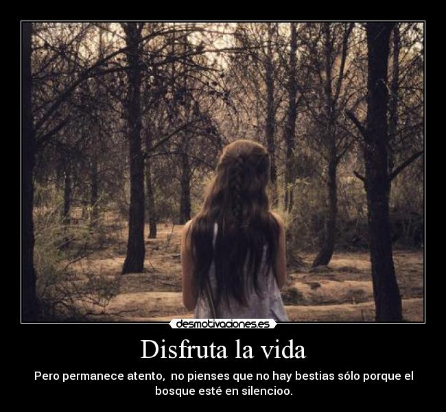 Disfruta la vida - Pero permanece atento, no pienses que no hay bestias sólo porque el
bosque esté en silencioo.