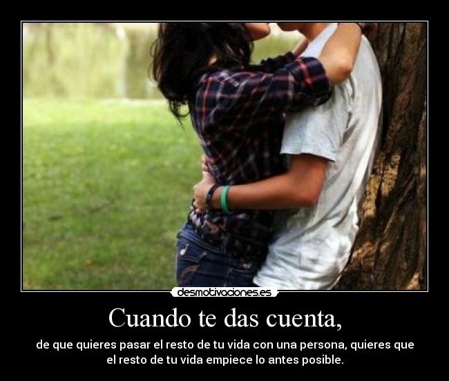 Cuando te das cuenta, - de que quieres pasar el resto de tu vida con una persona, quieres que
el resto de tu vida empiece lo antes posible.