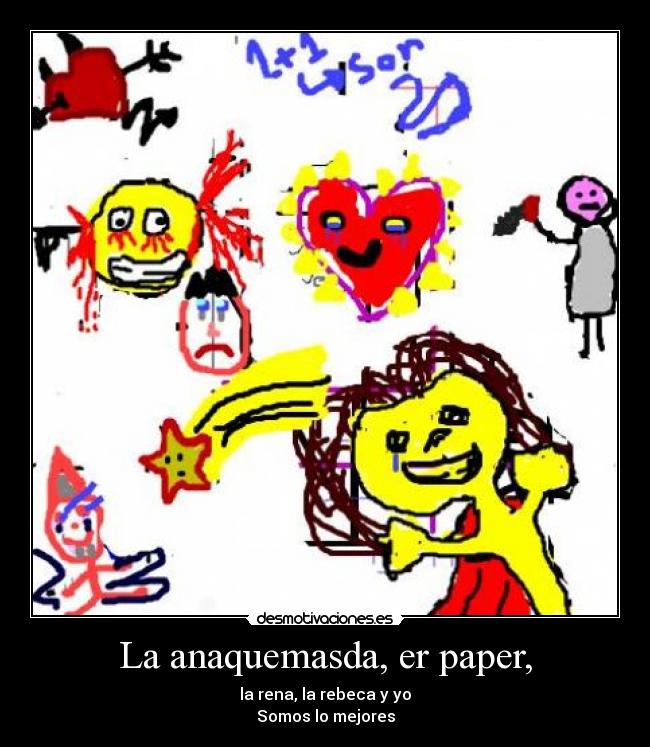 La anaquemasda, er paper, - la rena, la rebeca y yo
Somos lo mejores