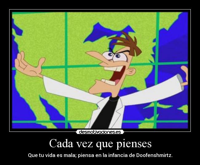 Cada vez que pienses - Que tu vida es mala; piensa en la infancia de Doofenshmirtz.