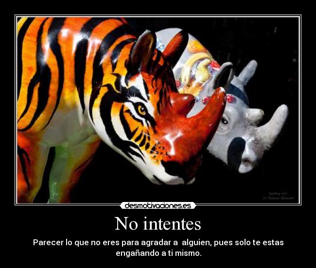 No intentes - Parecer lo que no eres para agradar a alguien, pues solo te estas
engañando a ti mismo.